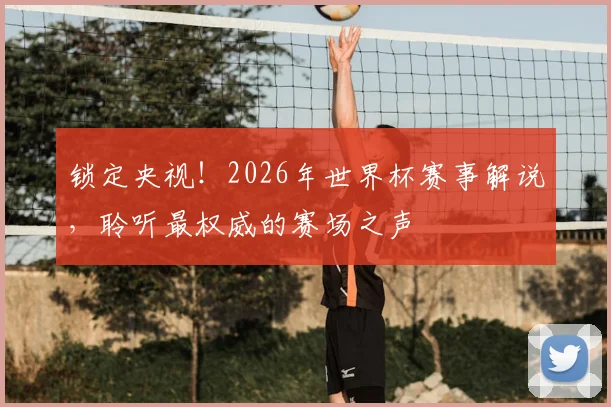 锁定央视！2026年世界杯赛事解说，聆听最权威的赛场之声
