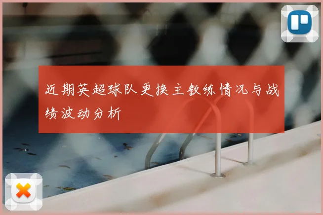 近期英超球队更换主教练情况与战绩波动分析
