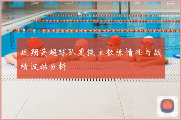近期英超球队更换主教练情况与战绩波动分析