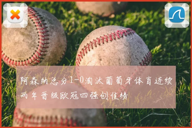 阿森纳总分1-0淘汰葡萄牙体育连续两年晋级欧冠四强创佳绩
